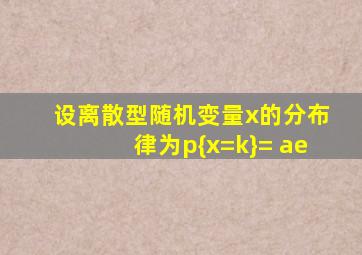 设离散型随机变量x的分布律为p{x=k}= ae